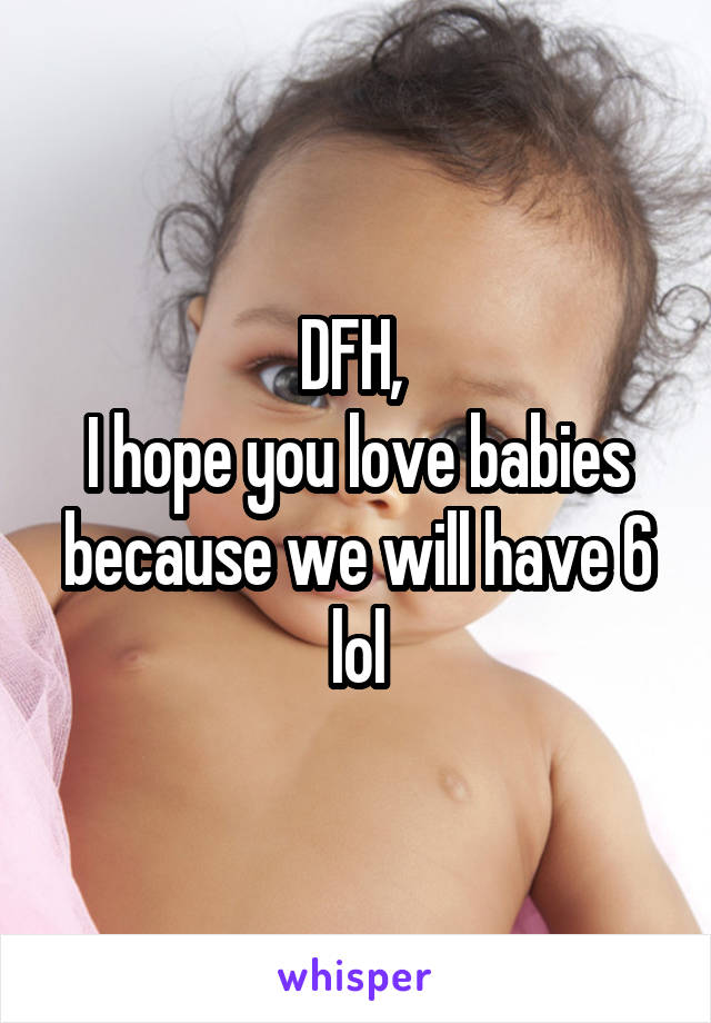 DFH, 
I hope you love babies because we will have 6 lol