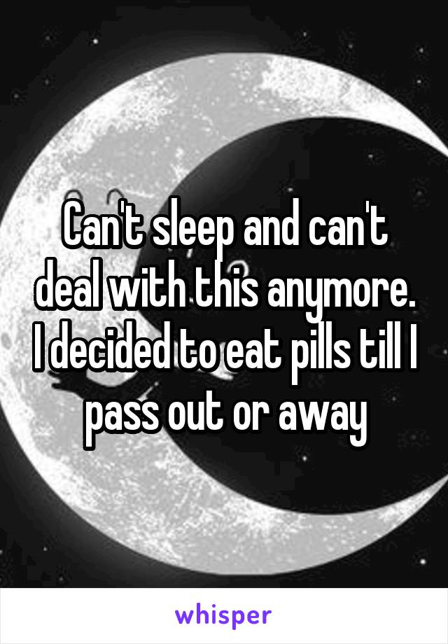 Can't sleep and can't deal with this anymore. I decided to eat pills till I pass out or away