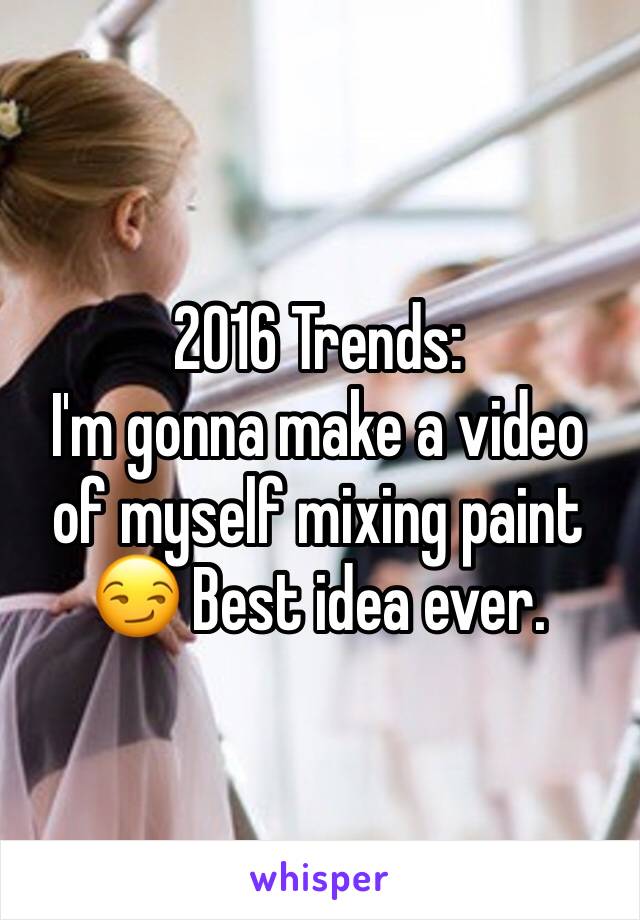 2016 Trends:
I'm gonna make a video of myself mixing paint 😏 Best idea ever.