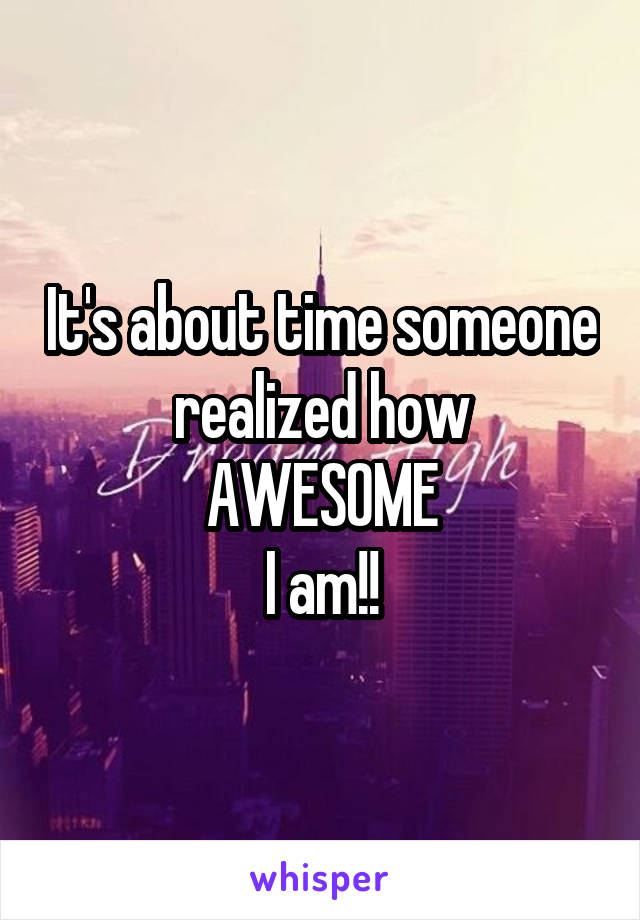 It's about time someone realized how
AWESOME
I am!!