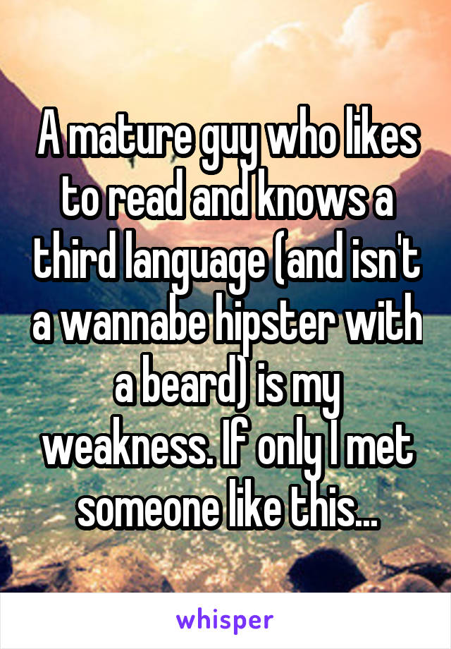 A mature guy who likes to read and knows a third language (and isn't a wannabe hipster with a beard) is my weakness. If only I met someone like this...