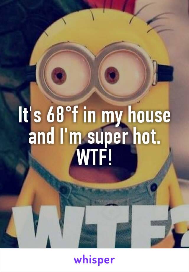 It's 68°f in my house and I'm super hot. WTF!