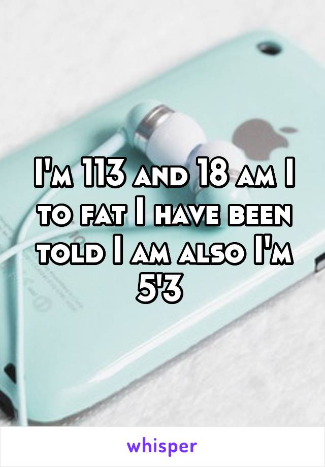 I'm 113 and 18 am I to fat I have been told I am also I'm 5'3 