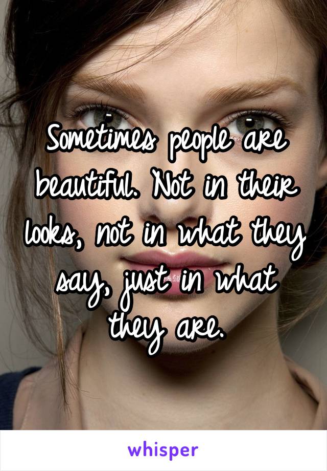 Sometimes people are beautiful. Not in their looks, not in what they say, just in what they are.