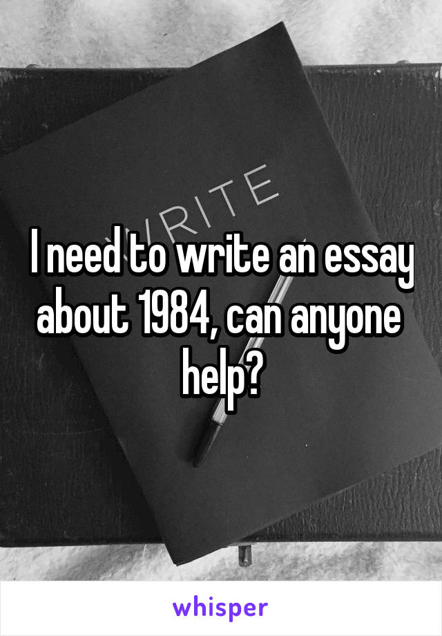 I need to write an essay about 1984, can anyone  help?