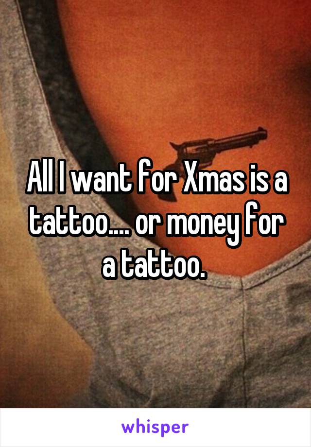 All I want for Xmas is a tattoo.... or money for a tattoo. 