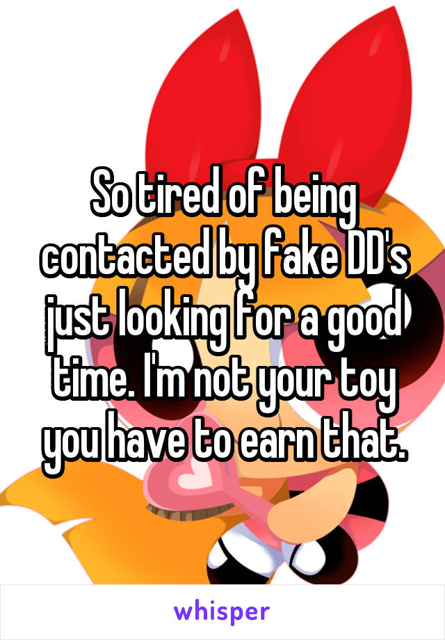 So tired of being contacted by fake DD's just looking for a good time. I'm not your toy you have to earn that.