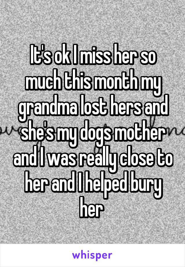 It's ok I miss her so much this month my grandma lost hers and she's my dogs mother and I was really close to her and I helped bury her 