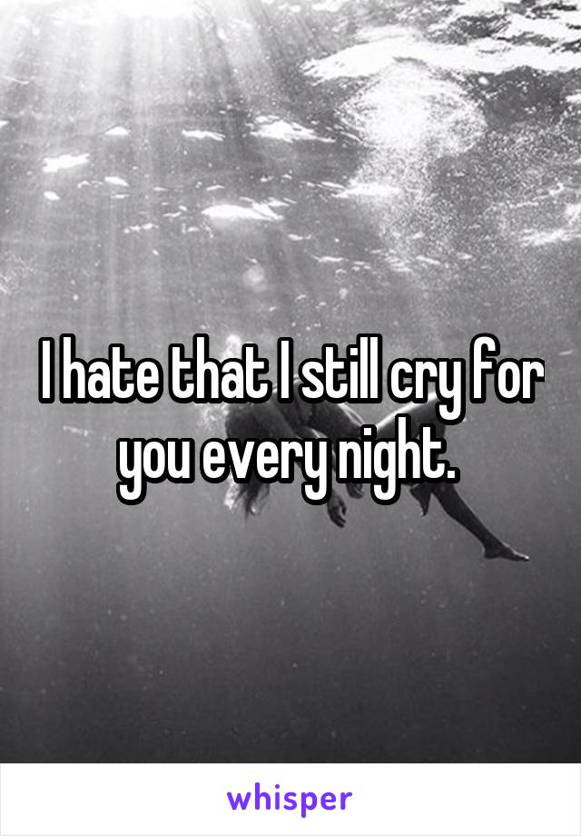 I hate that I still cry for you every night. 