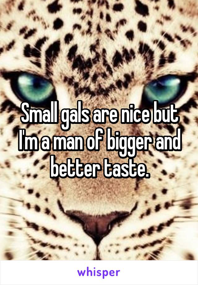 Small gals are nice but I'm a man of bigger and better taste.