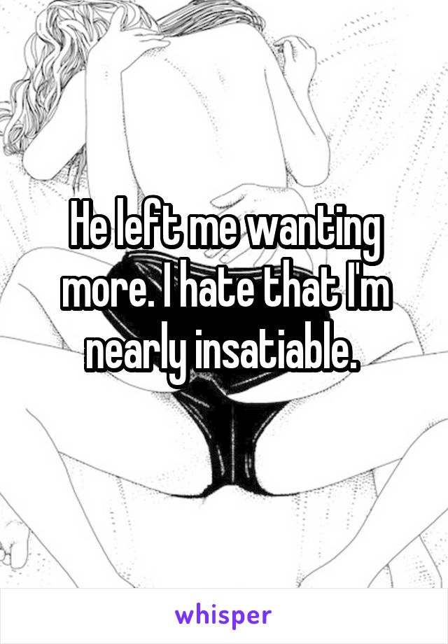 He left me wanting more. I hate that I'm nearly insatiable. 
