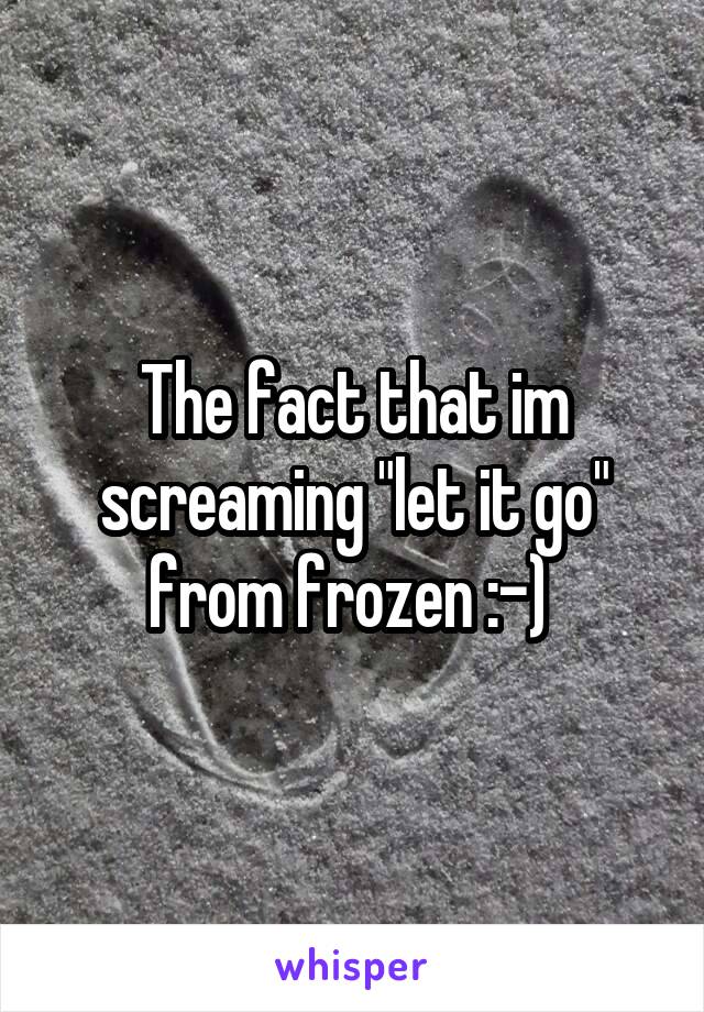 The fact that im screaming "let it go" from frozen :-) 