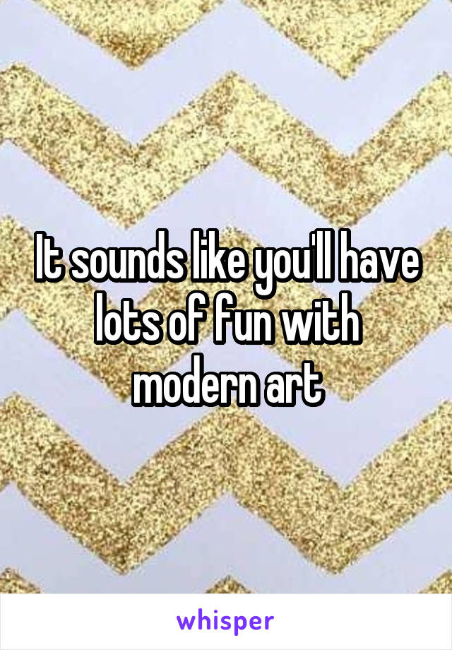 It sounds like you'll have lots of fun with modern art