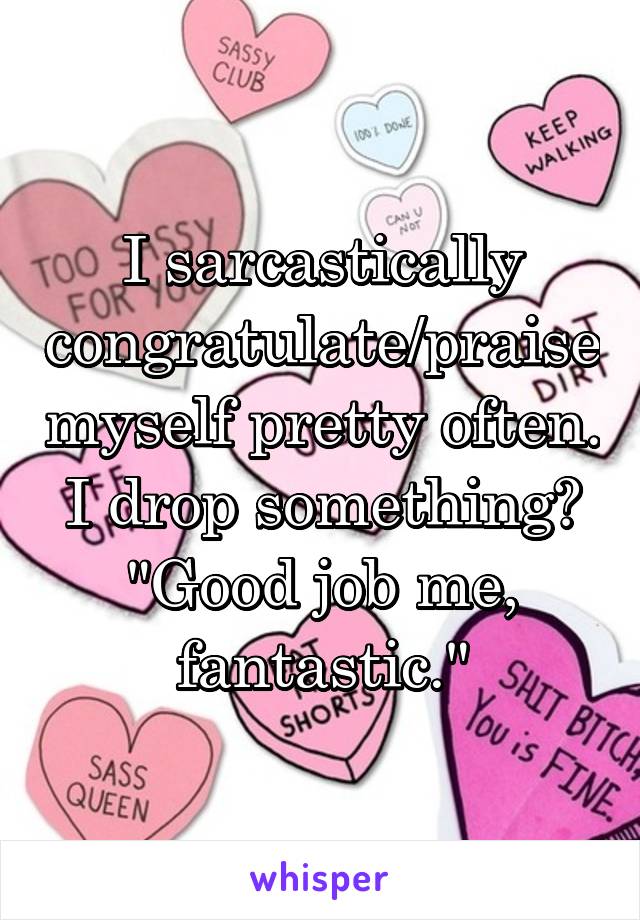 I sarcastically congratulate/praise myself pretty often.
I drop something? "Good job me, fantastic."