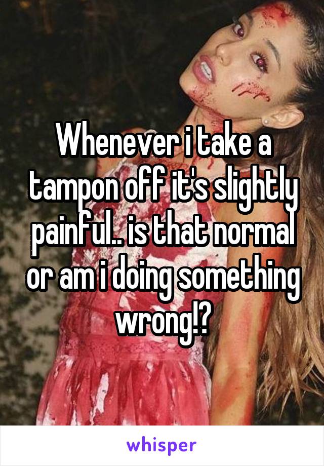 Whenever i take a tampon off it's slightly painful.. is that normal or am i doing something wrong!?