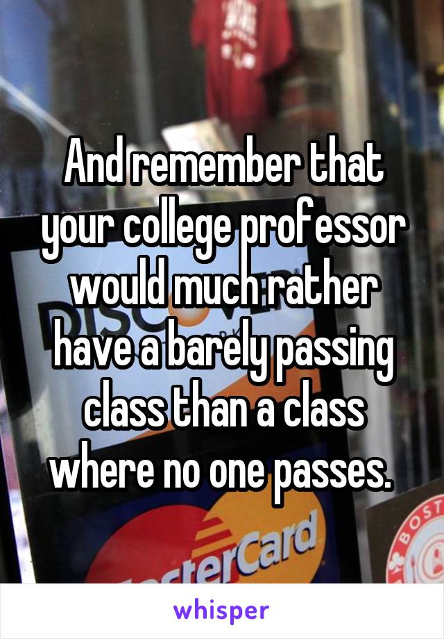 And remember that your college professor would much rather have a barely passing class than a class where no one passes. 