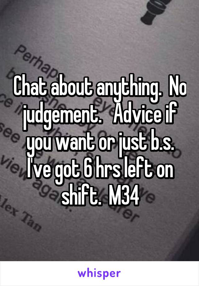 Chat about anything.  No judgement.   Advice if you want or just b.s. I've got 6 hrs left on shift.  M34