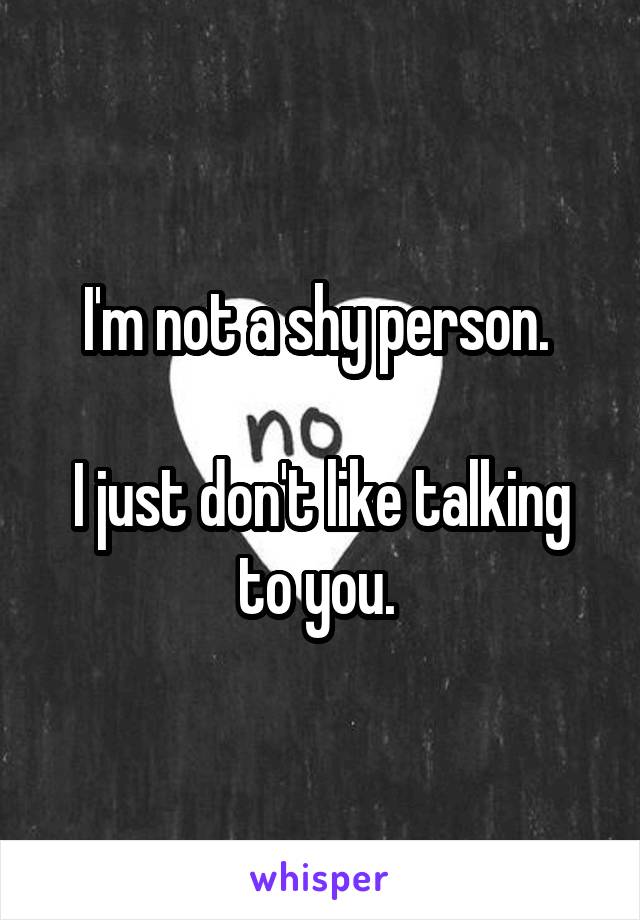 I'm not a shy person. 

I just don't like talking to you. 