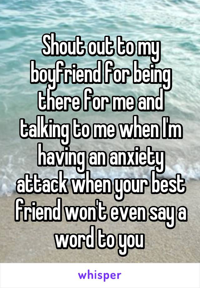 Shout out to my boyfriend for being there for me and talking to me when I'm having an anxiety attack when your best friend won't even say a word to you 