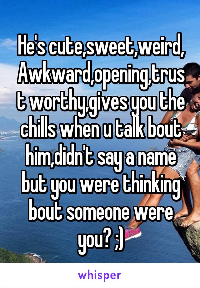 He's cute,sweet,weird,
Awkward,opening,trust worthy,gives you the chills when u talk bout him,didn't say a name but you were thinking bout someone were you? ;)