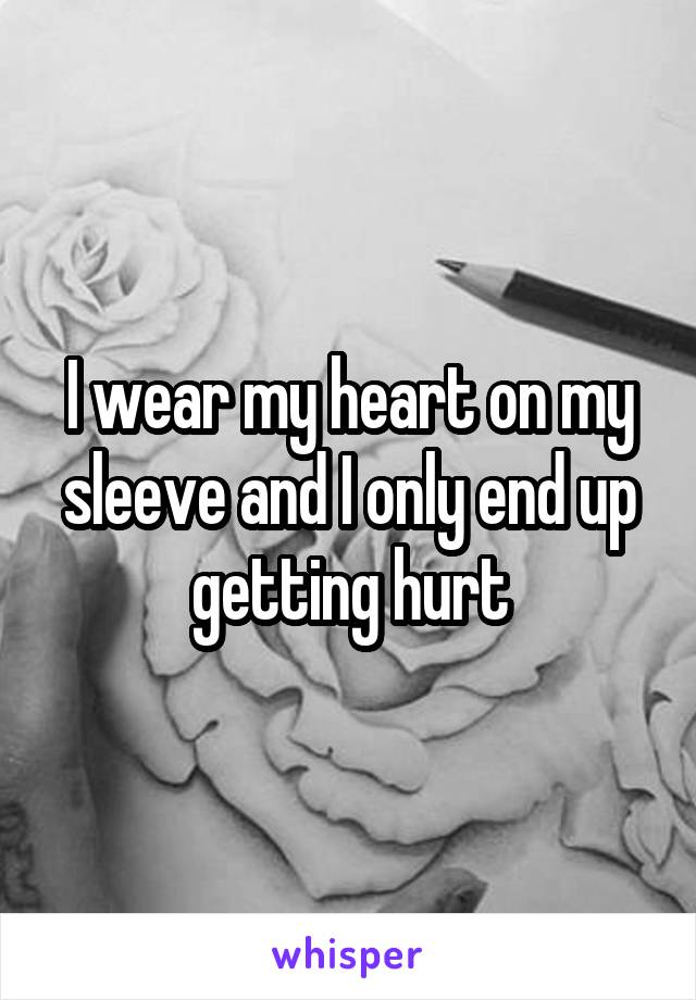 I wear my heart on my sleeve and I only end up getting hurt