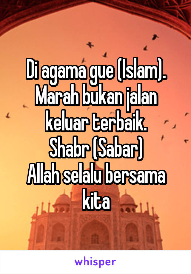 Di agama gue (Islam).
Marah bukan jalan keluar terbaik.
Shabr (Sabar)
Allah selalu bersama kita