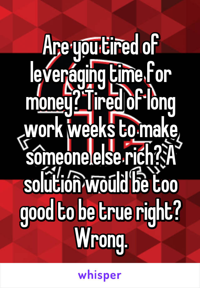 Are you tired of leveraging time for money? Tired of long work weeks to make someone else rich? A solution would be too good to be true right? Wrong.