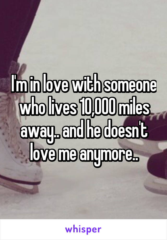 I'm in love with someone who lives 10,000 miles away.. and he doesn't love me anymore..