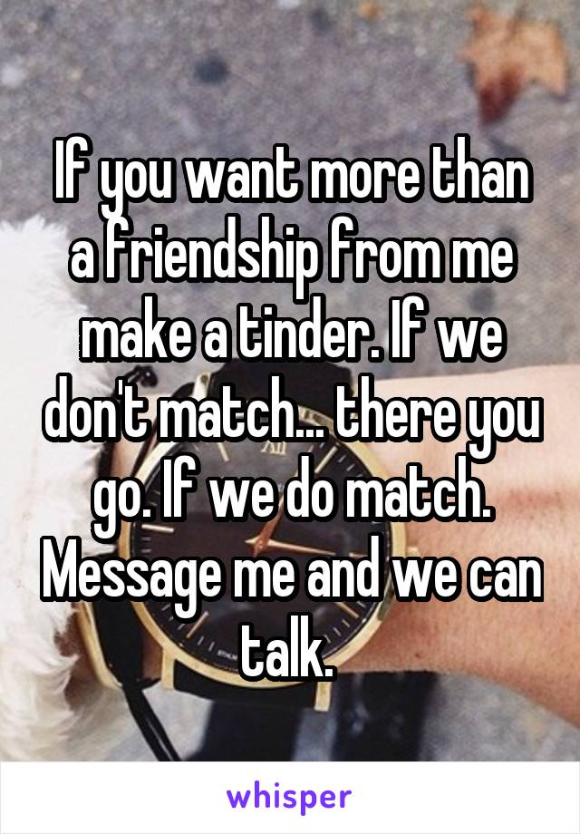 If you want more than a friendship from me make a tinder. If we don't match... there you go. If we do match. Message me and we can talk. 