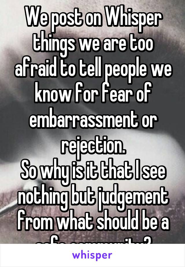 We post on Whisper things we are too afraid to tell people we know for fear of embarrassment or rejection.
So why is it that I see nothing but judgement from what should be a safe community?