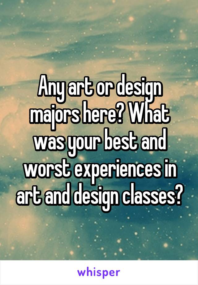 Any art or design majors here? What was your best and worst experiences in art and design classes?