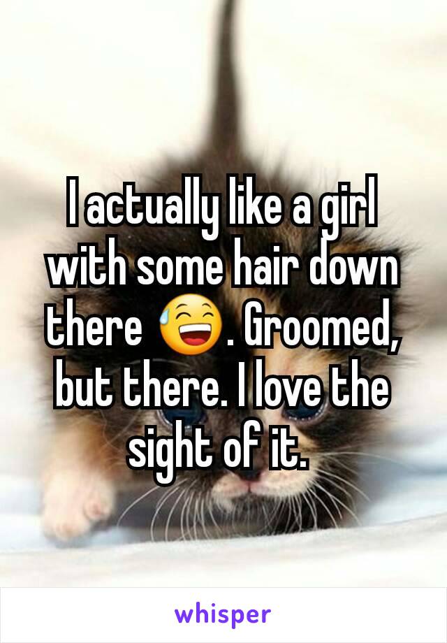 I actually like a girl with some hair down there 😅. Groomed, but there. I love the sight of it. 