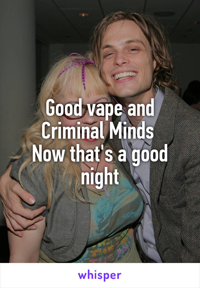 Good vape and Criminal Minds 
Now that's a good night