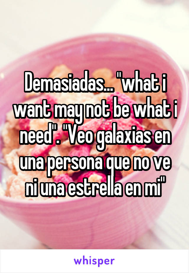 Demasiadas... "what i want may not be what i need". "Veo galaxias en una persona que no ve ni una estrella en mi"