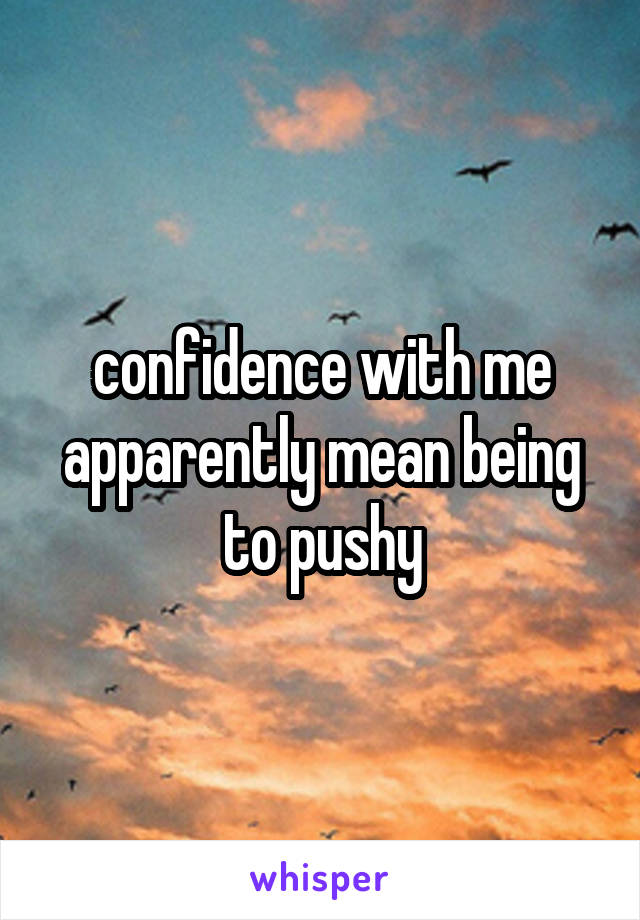 confidence with me apparently mean being to pushy