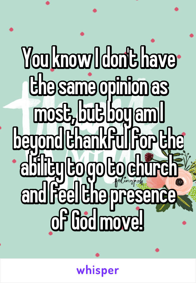 You know I don't have the same opinion as most, but boy am I beyond thankful for the ability to go to church and feel the presence of God move! 