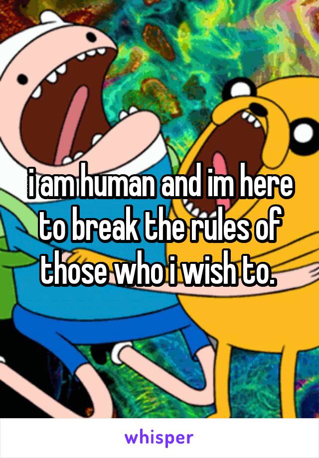 i am human and im here to break the rules of those who i wish to. 