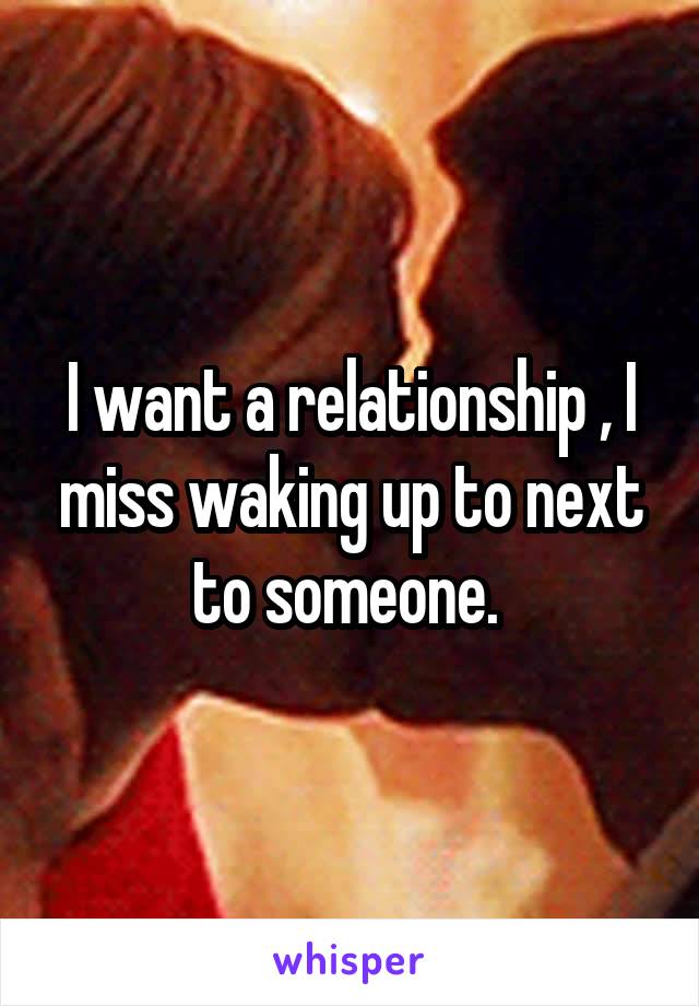 I want a relationship , I miss waking up to next to someone. 