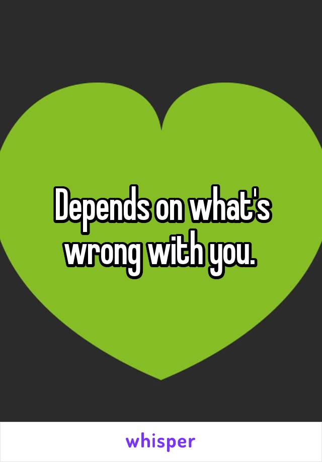 Depends on what's wrong with you. 