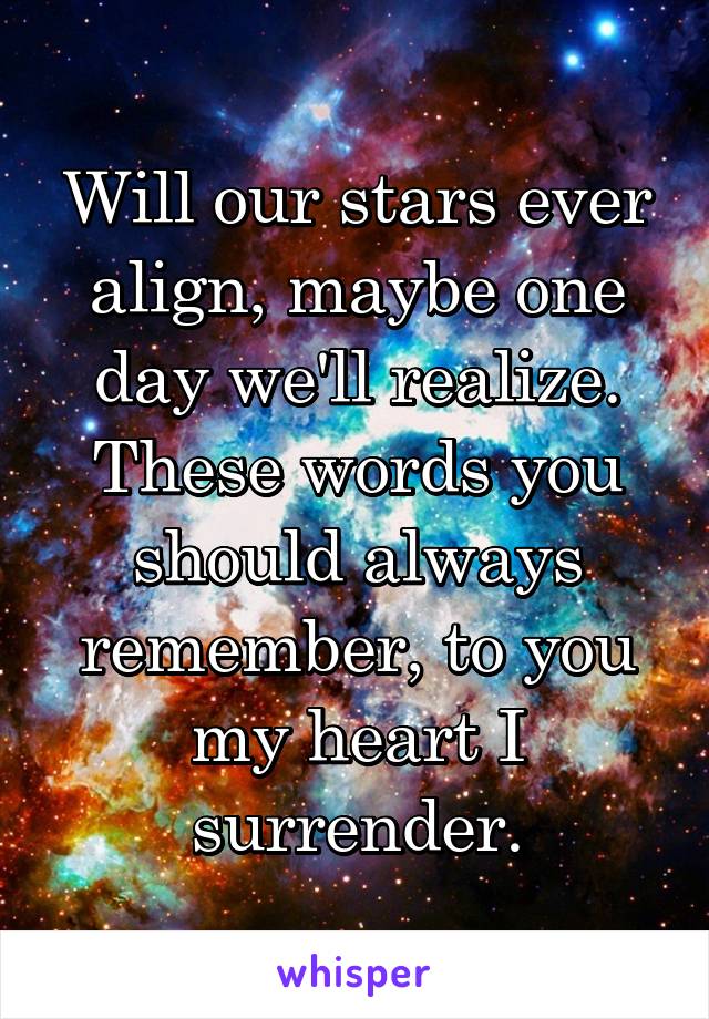 Will our stars ever align, maybe one day we'll realize. These words you should always remember, to you my heart I surrender.