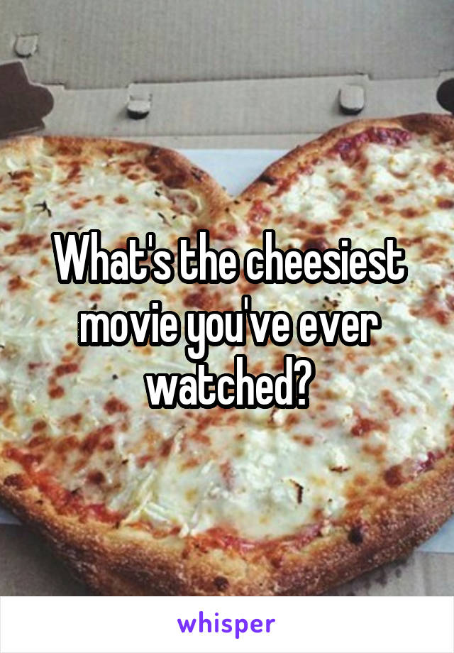 What's the cheesiest movie you've ever watched?