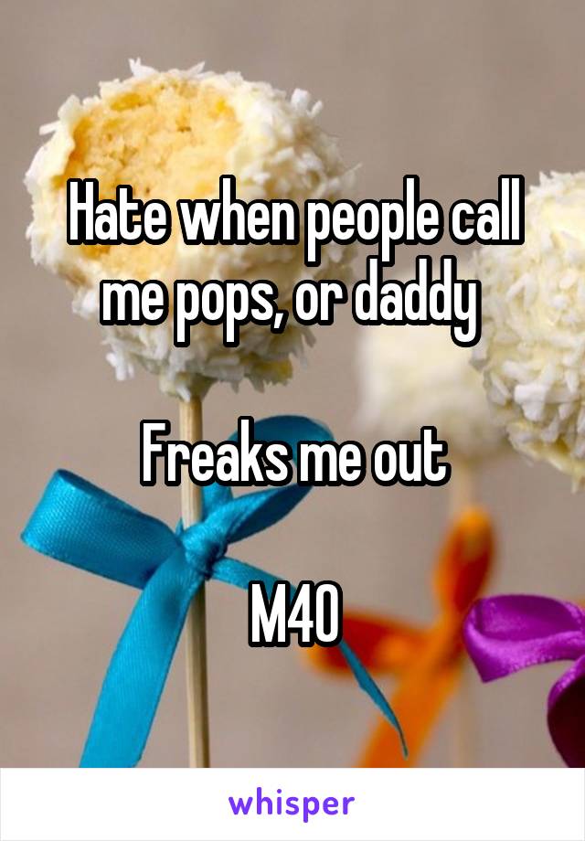 Hate when people call me pops, or daddy 

Freaks me out

M40