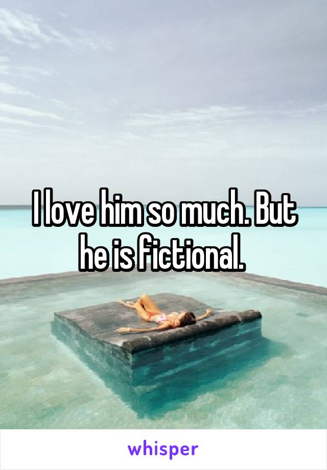 I love him so much. But he is fictional. 