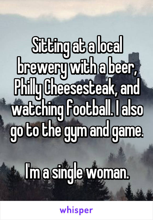 Sitting at a local brewery with a beer, Philly Cheesesteak, and watching football. I also go to the gym and game. 
I'm a single woman.