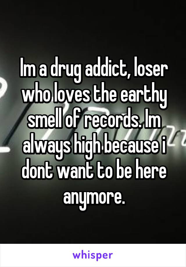 Im a drug addict, loser who loves the earthy smell of records. Im always high because i dont want to be here anymore.