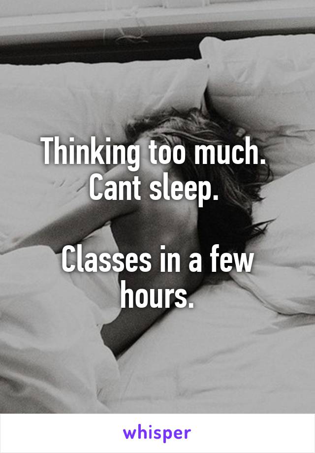 Thinking too much. 
Cant sleep. 

Classes in a few hours.