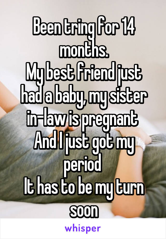 Been tring for 14 months.
My best friend just had a baby, my sister in-law is pregnant 
And I just got my period 
It has to be my turn soon