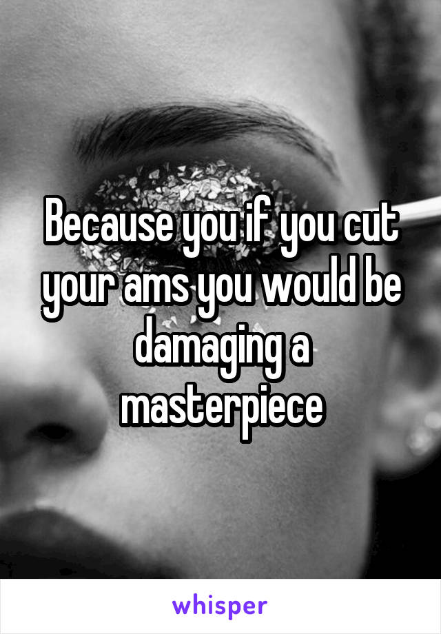 Because you if you cut your ams you would be damaging a masterpiece