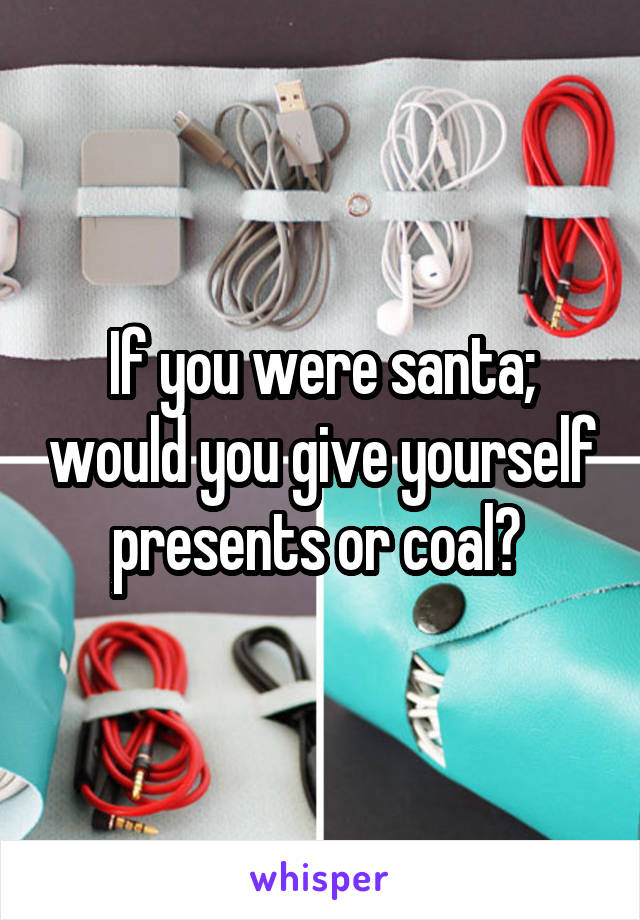 If you were santa; would you give yourself presents or coal? 