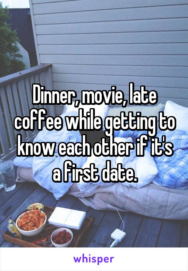 Dinner, movie, late coffee while getting to know each other if it's a first date.